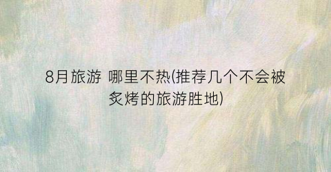 8月旅游 哪里不热(推荐几个不会被炙烤的旅游胜地)